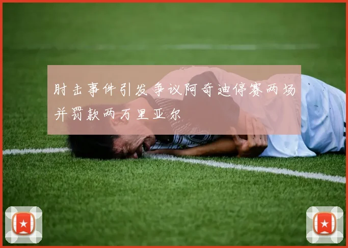 肘击事件引发争议阿奇迪停赛两场并罚款两万里亚尔