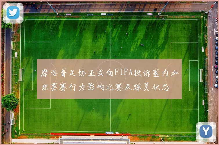 摩洛哥足协正式向FIFA投诉塞内加尔罢赛行为影响比赛及球员状态