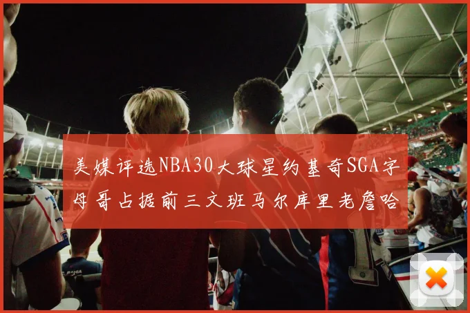 美媒评选NBA30大球星约基奇SGA字母哥占据前三文班马尔库里老詹哈登排名揭晓
