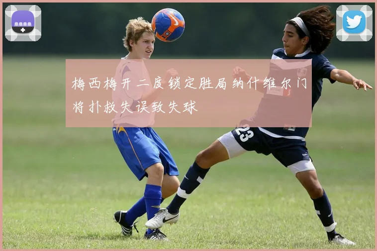 梅西梅开二度锁定胜局纳什维尔门将扑救失误致失球
