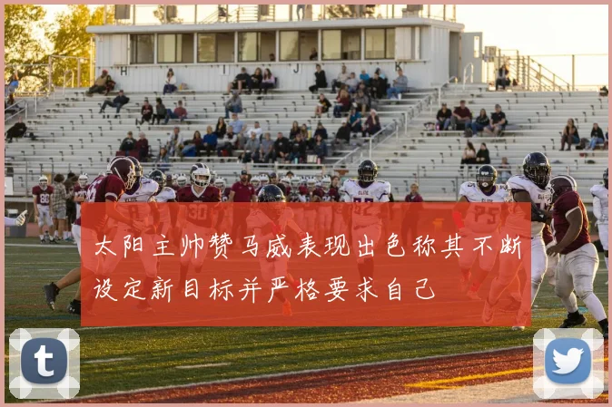 太阳主帅赞马威表现出色称其不断设定新目标并严格要求自己
