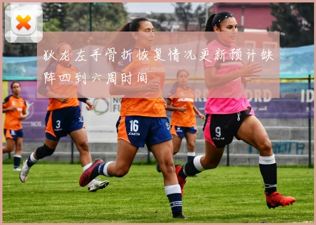 狄龙左手骨折恢复情况更新预计缺阵四到六周时间