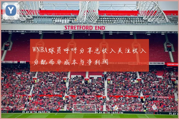 WNBA球员呼吁分享总收入关注收入分配而非成本与净利润