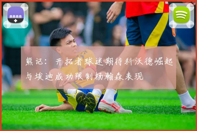 熊记：开拓者球迷期待科沃德崛起与埃迪成功限制杨瀚森表现