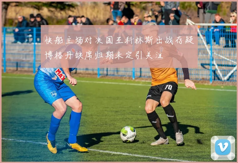 快船主场对决国王科林斯出战存疑博格丹缺席归期未定引关注