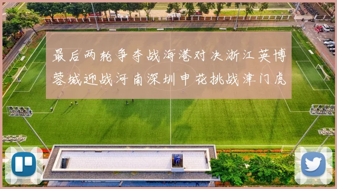 最后两轮争夺战海港对决浙江英博蓉城迎战河南深圳申花挑战津门虎