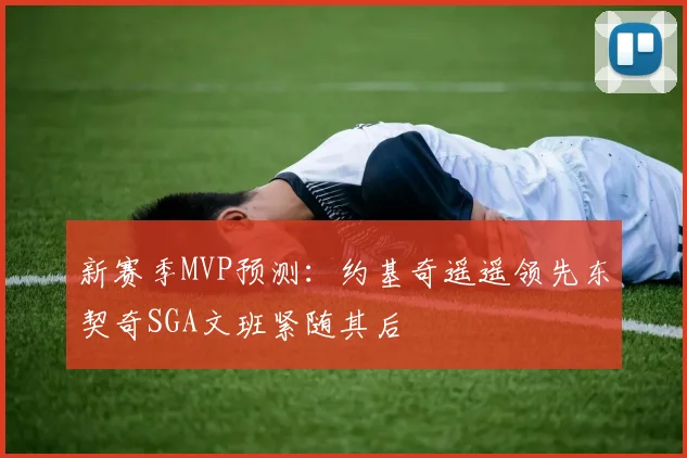 新赛季MVP预测：约基奇遥遥领先东契奇SGA文班紧随其后