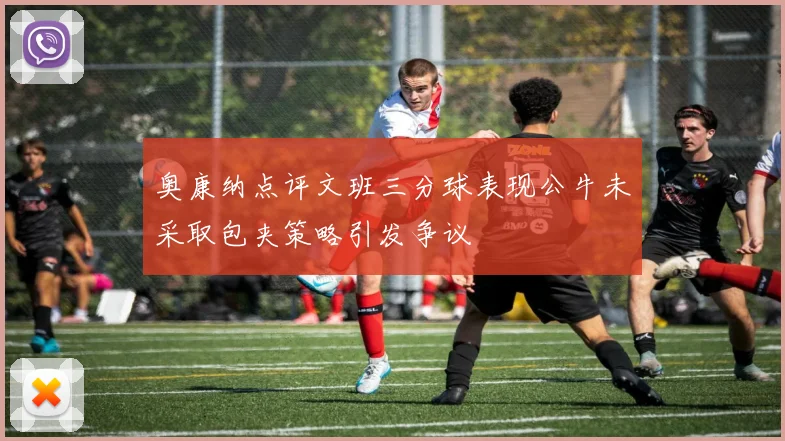 奥康纳点评文班三分球表现公牛未采取包夹策略引发争议