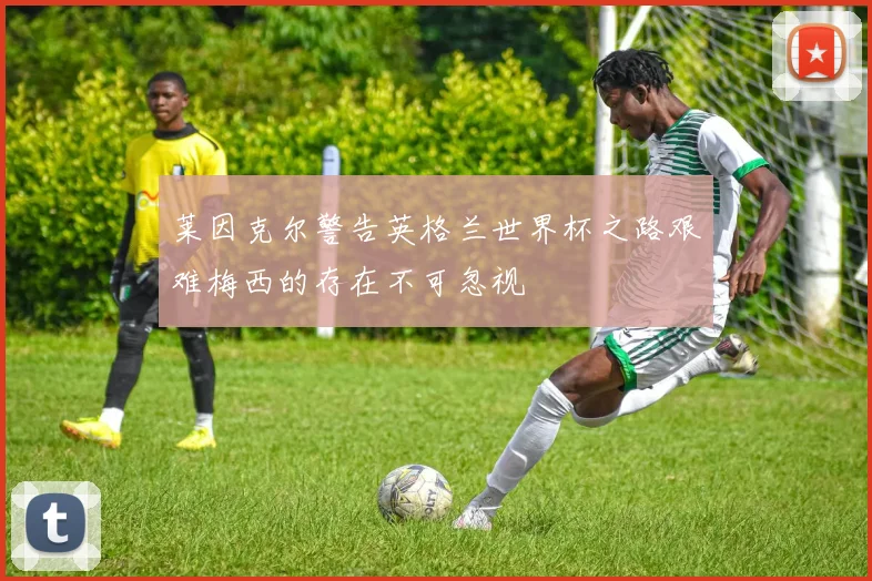 莱因克尔警告英格兰世界杯之路艰难梅西的存在不可忽视