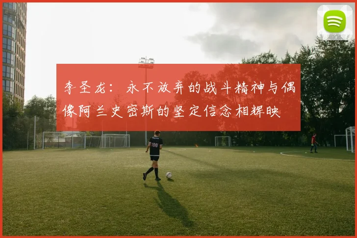 李圣龙：永不放弃的战斗精神与偶像阿兰史密斯的坚定信念相辉映
