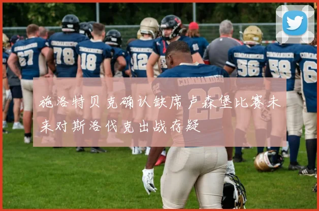 施洛特贝克确认缺席卢森堡比赛未来对斯洛伐克出战存疑