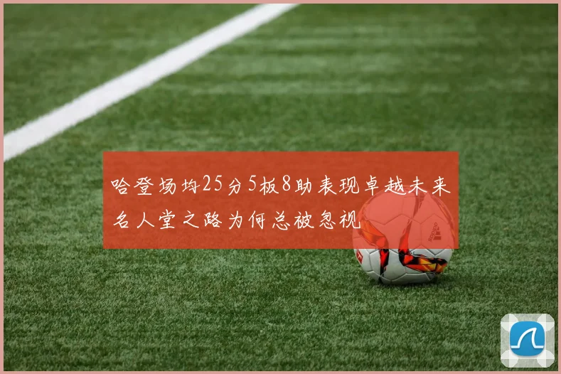 哈登场均25分5板8助表现卓越未来名人堂之路为何总被忽视