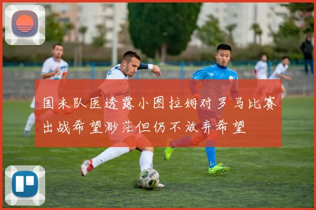 国米队医透露小图拉姆对罗马比赛出战希望渺茫但仍不放弃希望