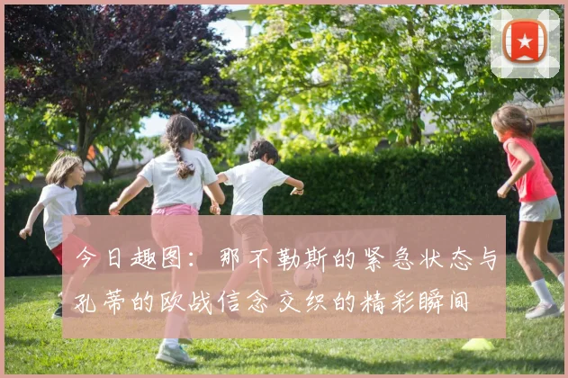 今日趣图：那不勒斯的紧急状态与孔蒂的欧战信念交织的精彩瞬间