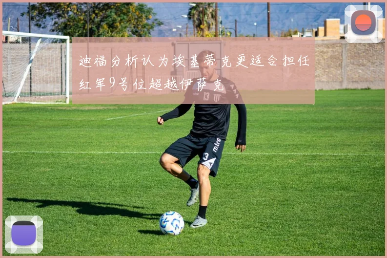迪福分析认为埃基蒂克更适合担任红军9号位超越伊萨克