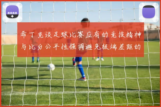 希丁克谈足球比赛应有的竞技精神与比分公平性强调避免极端差距的必要性