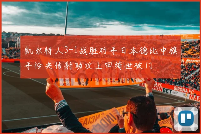 凯尔特人3-1战胜对手日本德比中旗手怜央传射助攻上田绮世破门