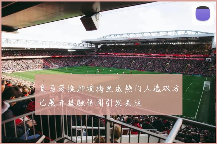 皇马若换帅埃梅里成热门人选双方已展开接触传闻引发关注