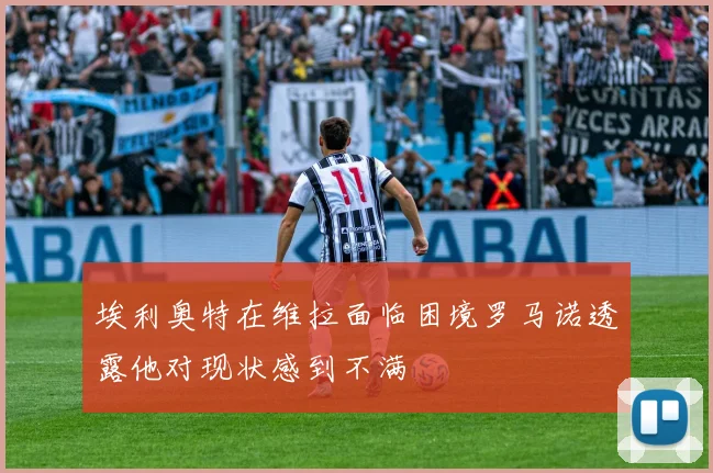 埃利奥特在维拉面临困境罗马诺透露他对现状感到不满