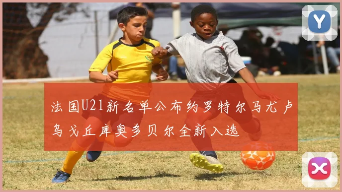 法国U21新名单公布约罗特尔马尤卢乌戈丘库奥多贝尔全新入选