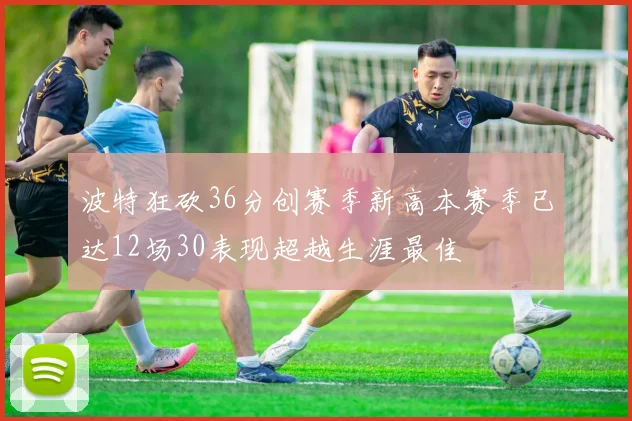 波特狂砍36分创赛季新高本赛季已达12场30表现超越生涯最佳
