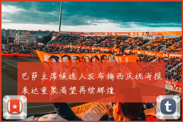 巴萨主席候选人发布梅西庆祝海报表达重聚渴望再续辉煌