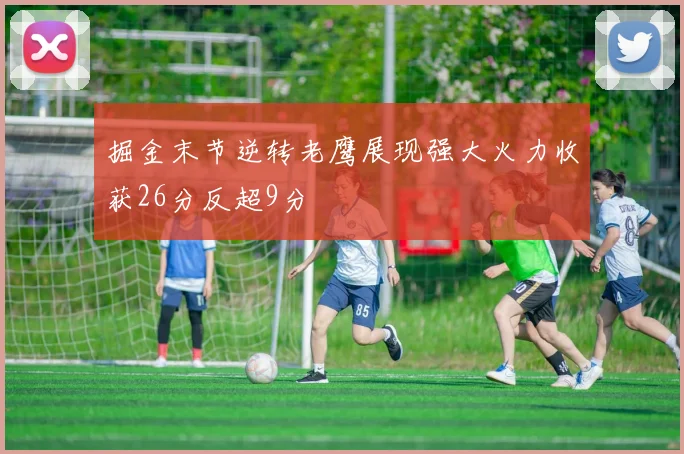 掘金末节逆转老鹰展现强大火力收获26分反超9分
