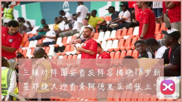 三镇对阵国安首发阵容揭晓18岁新星邓捷夫迎首秀阿德里亚诺张玉宁领衔出战