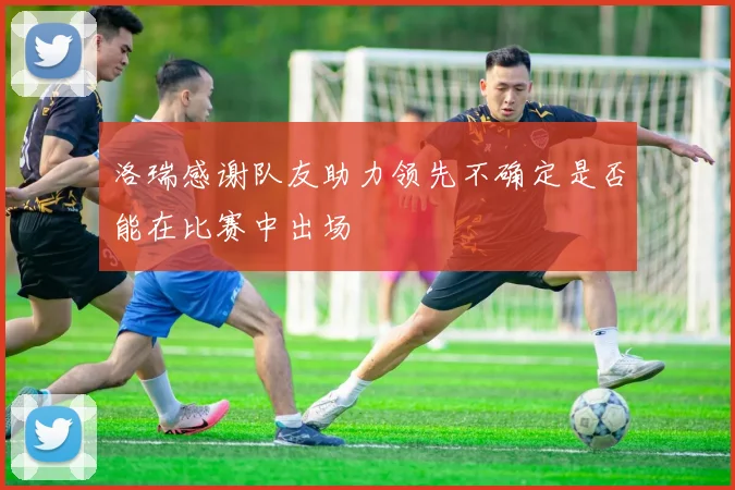 洛瑞感谢队友助力领先不确定是否能在比赛中出场