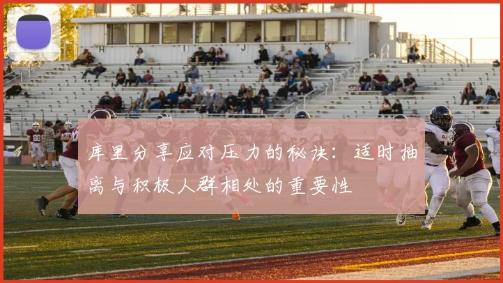 库里分享应对压力的秘诀：适时抽离与积极人群相处的重要性